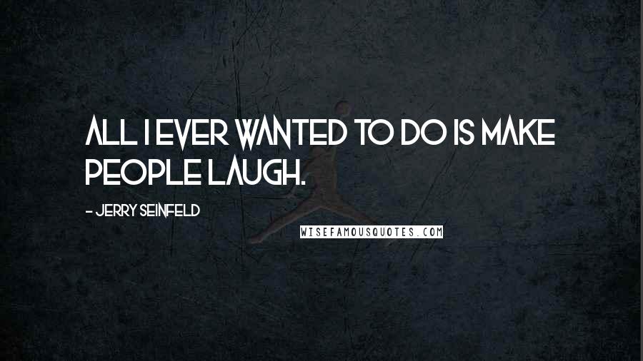 Jerry Seinfeld Quotes: All I ever wanted to do is make people laugh.