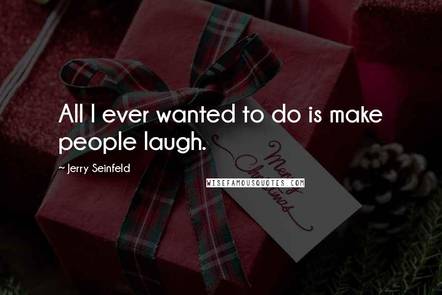 Jerry Seinfeld Quotes: All I ever wanted to do is make people laugh.