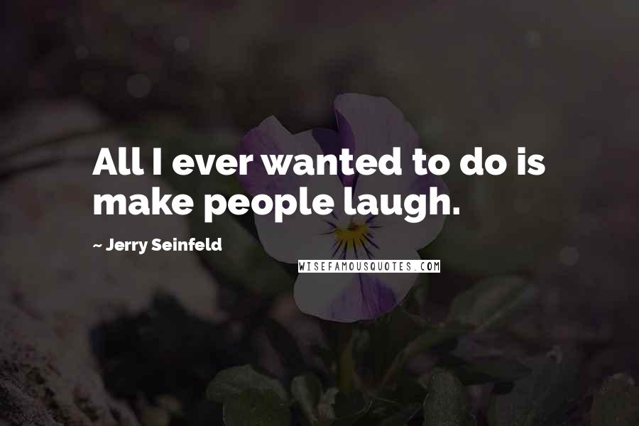Jerry Seinfeld Quotes: All I ever wanted to do is make people laugh.