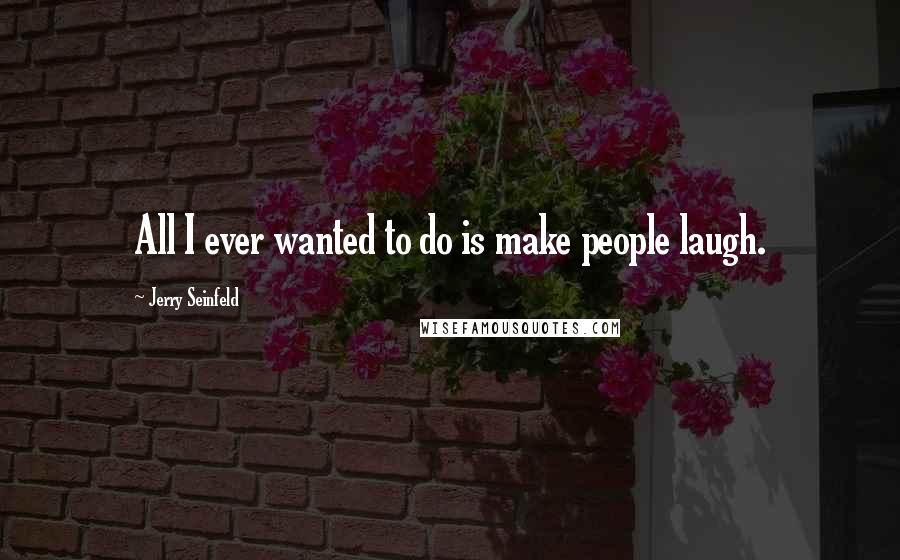 Jerry Seinfeld Quotes: All I ever wanted to do is make people laugh.