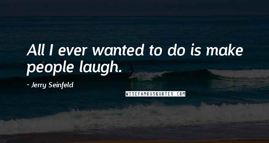 Jerry Seinfeld Quotes: All I ever wanted to do is make people laugh.