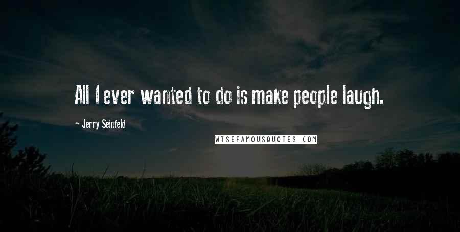 Jerry Seinfeld Quotes: All I ever wanted to do is make people laugh.