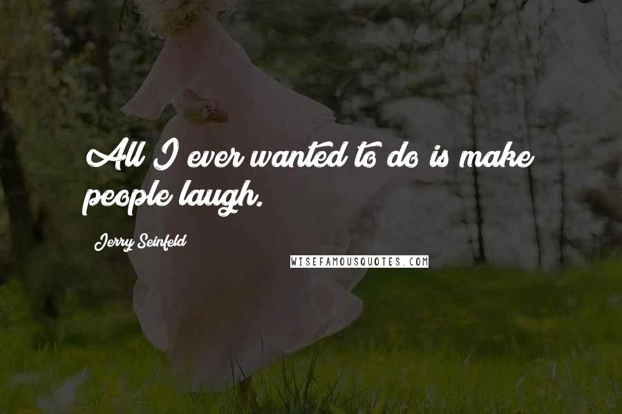 Jerry Seinfeld Quotes: All I ever wanted to do is make people laugh.