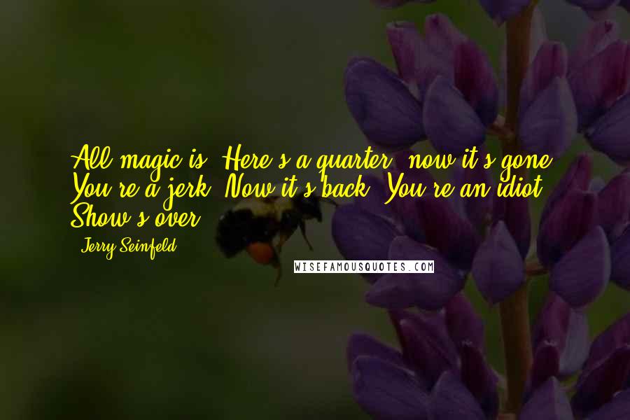 Jerry Seinfeld Quotes: All magic is 'Here's a quarter, now it's gone. You're a jerk. Now it's back. You're an idiot. Show's over.'