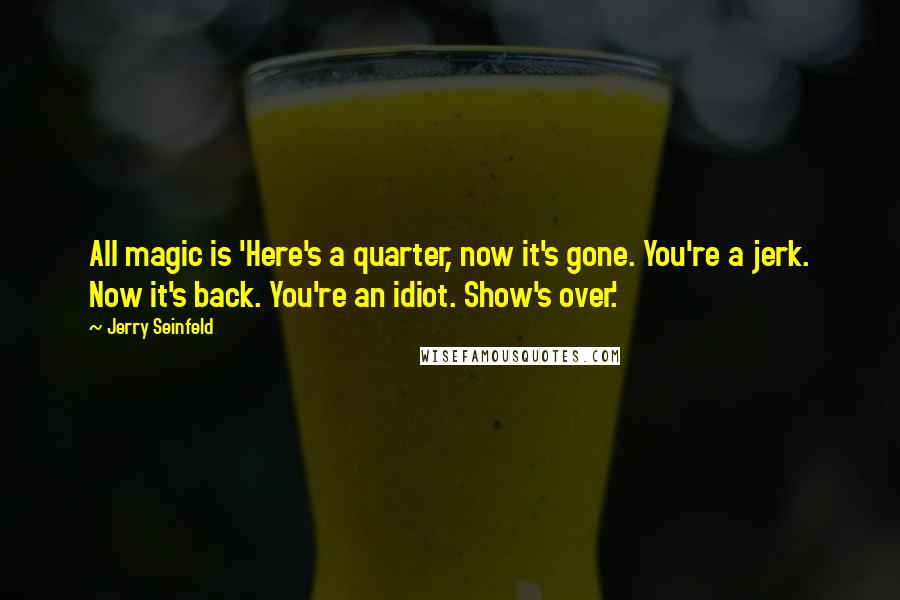 Jerry Seinfeld Quotes: All magic is 'Here's a quarter, now it's gone. You're a jerk. Now it's back. You're an idiot. Show's over.'