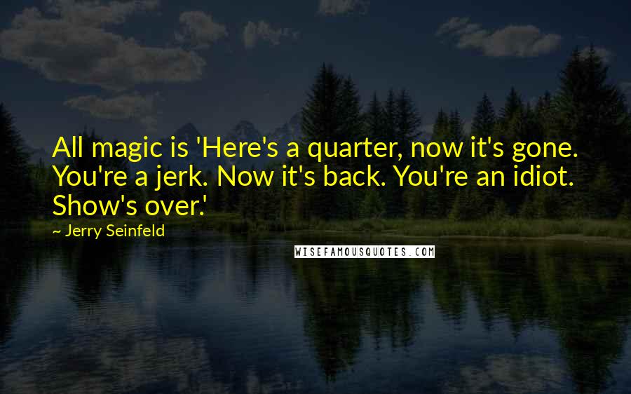 Jerry Seinfeld Quotes: All magic is 'Here's a quarter, now it's gone. You're a jerk. Now it's back. You're an idiot. Show's over.'