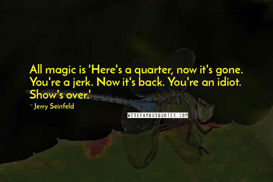 Jerry Seinfeld Quotes: All magic is 'Here's a quarter, now it's gone. You're a jerk. Now it's back. You're an idiot. Show's over.'