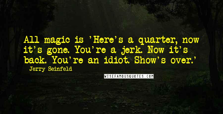 Jerry Seinfeld Quotes: All magic is 'Here's a quarter, now it's gone. You're a jerk. Now it's back. You're an idiot. Show's over.'