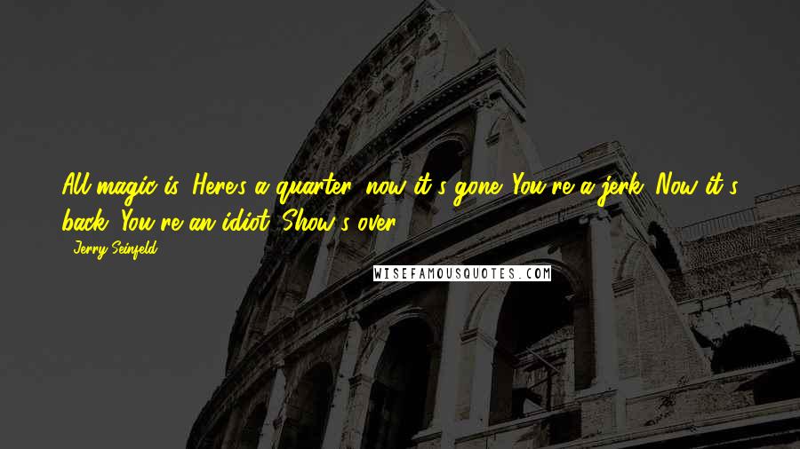 Jerry Seinfeld Quotes: All magic is 'Here's a quarter, now it's gone. You're a jerk. Now it's back. You're an idiot. Show's over.'