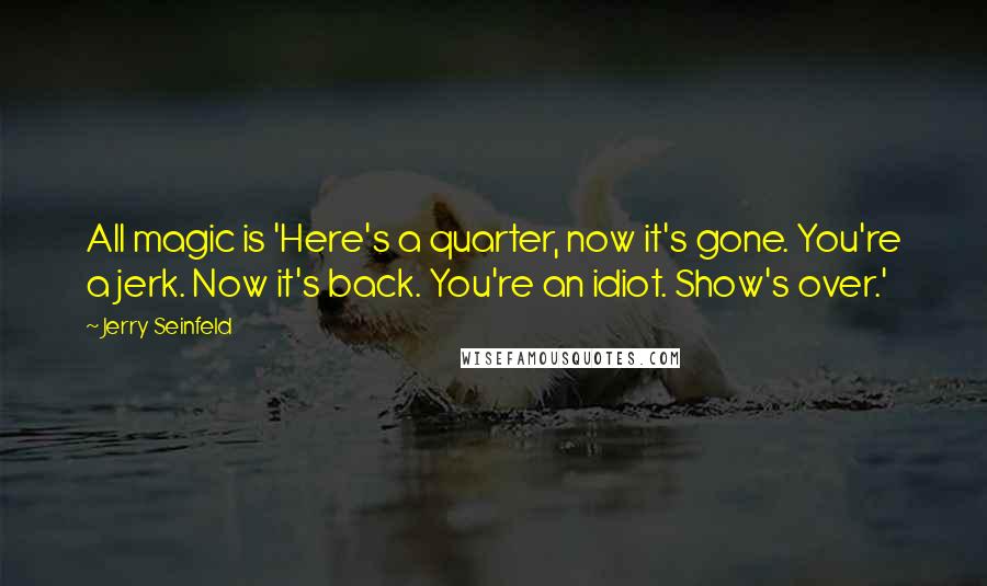 Jerry Seinfeld Quotes: All magic is 'Here's a quarter, now it's gone. You're a jerk. Now it's back. You're an idiot. Show's over.'