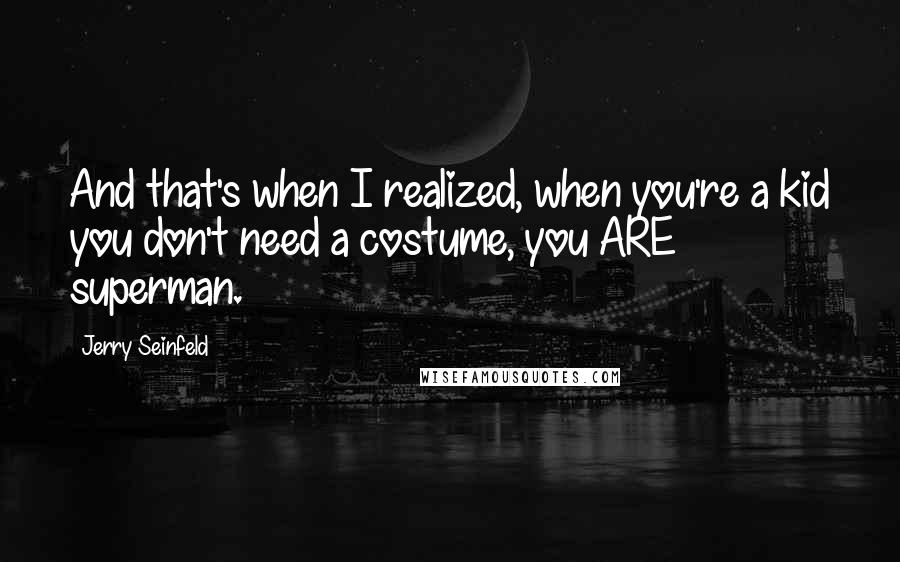 Jerry Seinfeld Quotes: And that's when I realized, when you're a kid you don't need a costume, you ARE superman.