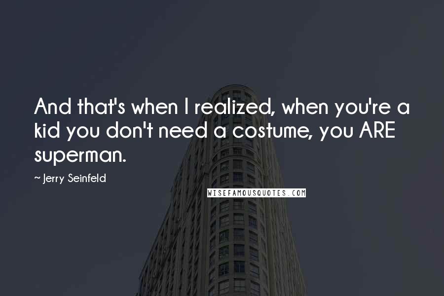 Jerry Seinfeld Quotes: And that's when I realized, when you're a kid you don't need a costume, you ARE superman.