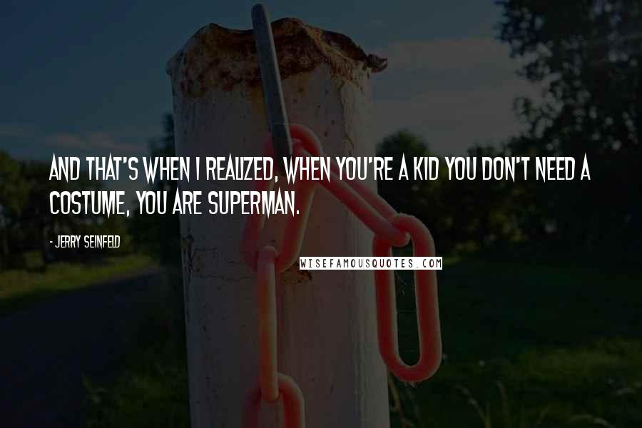 Jerry Seinfeld Quotes: And that's when I realized, when you're a kid you don't need a costume, you ARE superman.