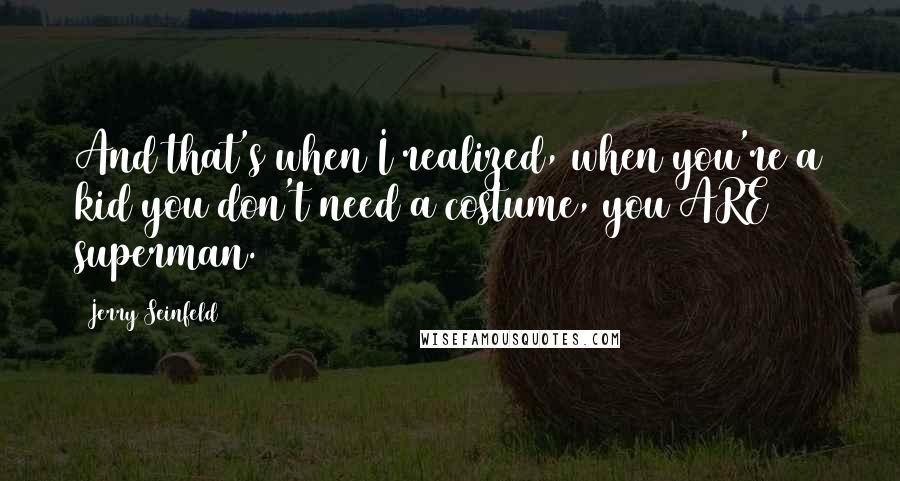 Jerry Seinfeld Quotes: And that's when I realized, when you're a kid you don't need a costume, you ARE superman.