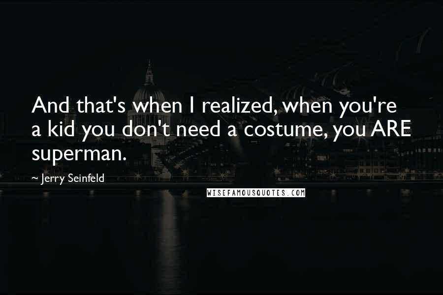 Jerry Seinfeld Quotes: And that's when I realized, when you're a kid you don't need a costume, you ARE superman.