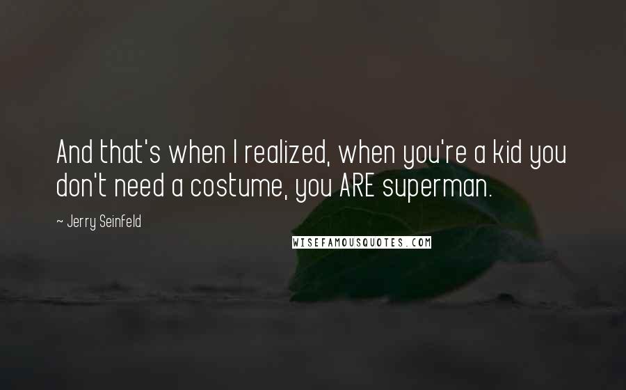 Jerry Seinfeld Quotes: And that's when I realized, when you're a kid you don't need a costume, you ARE superman.