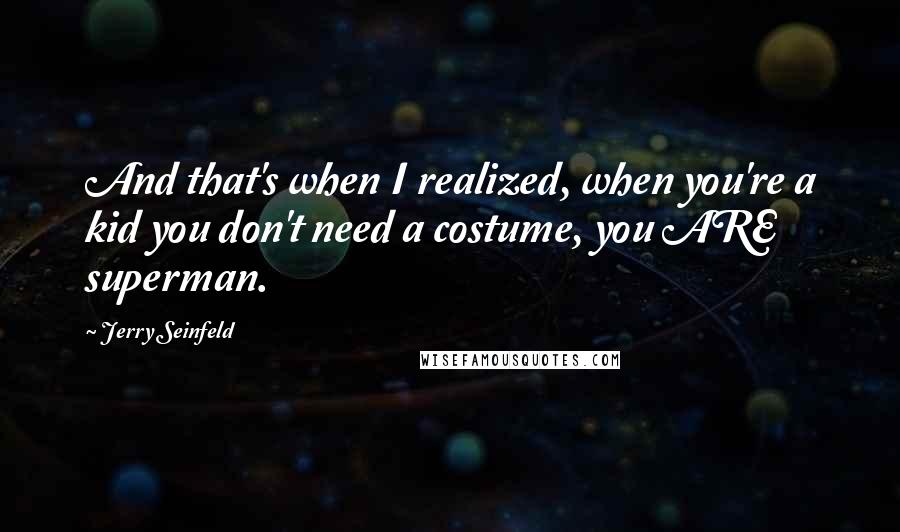 Jerry Seinfeld Quotes: And that's when I realized, when you're a kid you don't need a costume, you ARE superman.