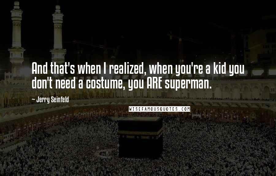 Jerry Seinfeld Quotes: And that's when I realized, when you're a kid you don't need a costume, you ARE superman.