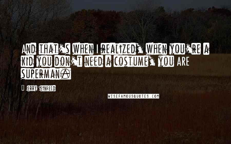 Jerry Seinfeld Quotes: And that's when I realized, when you're a kid you don't need a costume, you ARE superman.