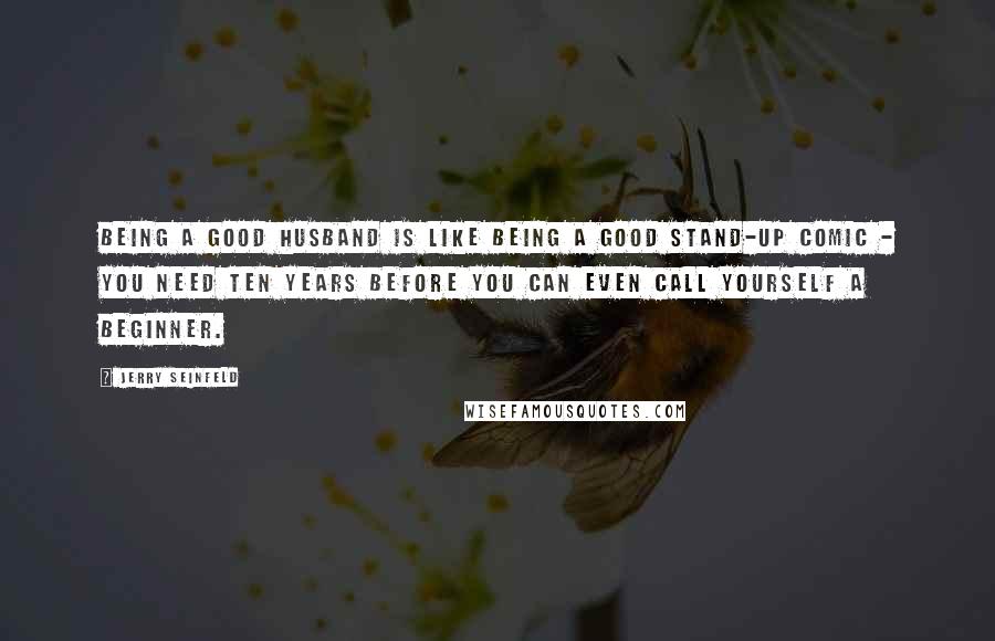 Jerry Seinfeld Quotes: Being a good husband is like being a good stand-up comic - you need ten years before you can even call yourself a beginner.