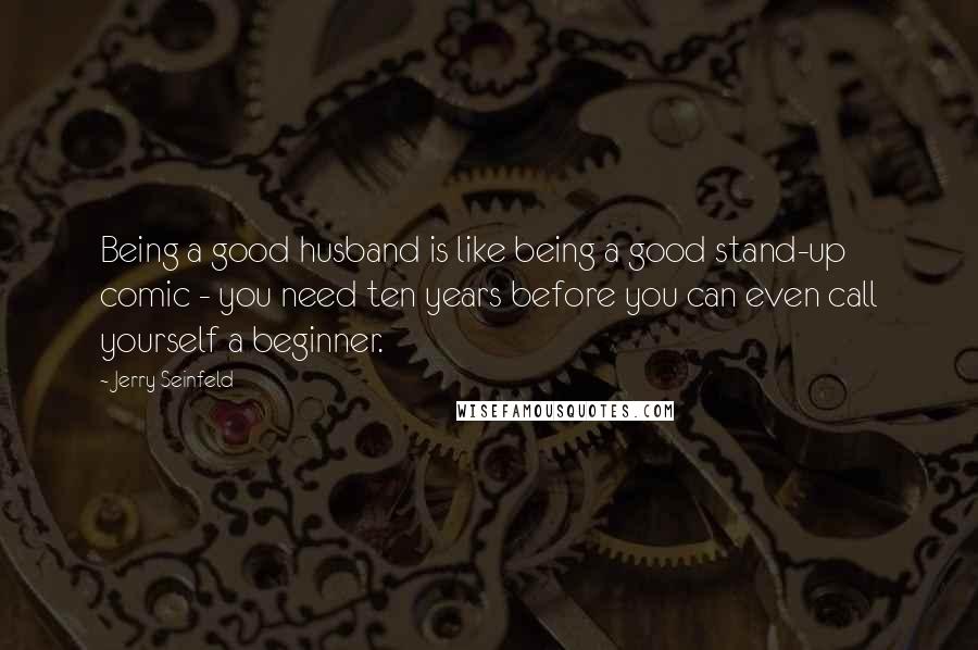 Jerry Seinfeld Quotes: Being a good husband is like being a good stand-up comic - you need ten years before you can even call yourself a beginner.