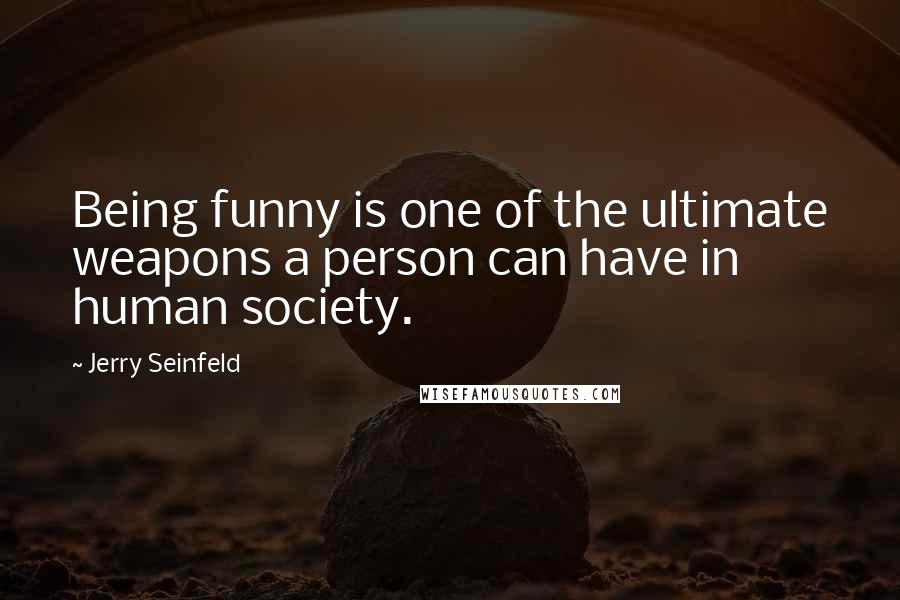 Jerry Seinfeld Quotes: Being funny is one of the ultimate weapons a person can have in human society.