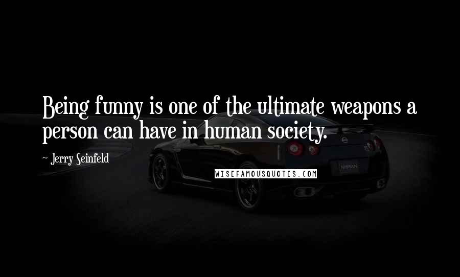Jerry Seinfeld Quotes: Being funny is one of the ultimate weapons a person can have in human society.