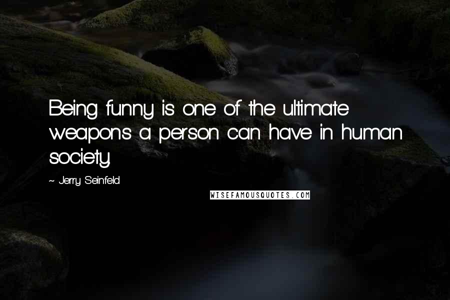 Jerry Seinfeld Quotes: Being funny is one of the ultimate weapons a person can have in human society.