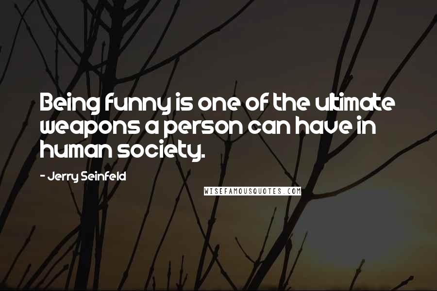 Jerry Seinfeld Quotes: Being funny is one of the ultimate weapons a person can have in human society.