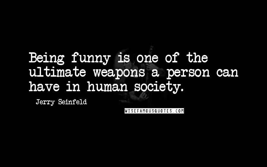 Jerry Seinfeld Quotes: Being funny is one of the ultimate weapons a person can have in human society.