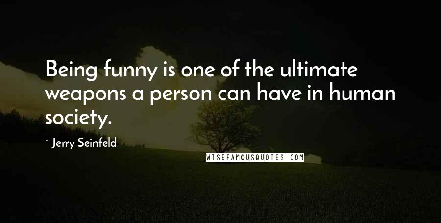 Jerry Seinfeld Quotes: Being funny is one of the ultimate weapons a person can have in human society.