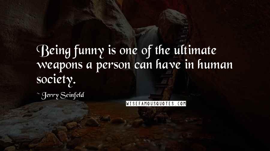 Jerry Seinfeld Quotes: Being funny is one of the ultimate weapons a person can have in human society.