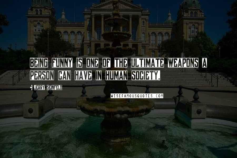 Jerry Seinfeld Quotes: Being funny is one of the ultimate weapons a person can have in human society.