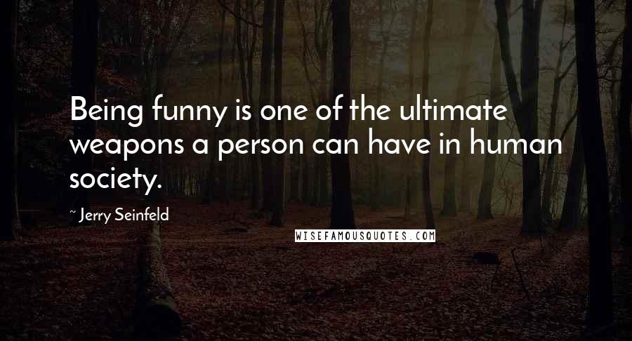 Jerry Seinfeld Quotes: Being funny is one of the ultimate weapons a person can have in human society.