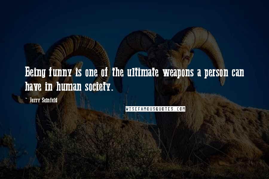 Jerry Seinfeld Quotes: Being funny is one of the ultimate weapons a person can have in human society.