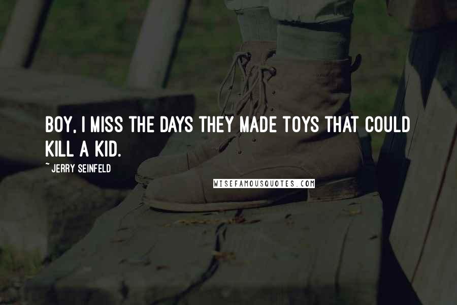 Jerry Seinfeld Quotes: Boy, I miss the days they made toys that could kill a kid.