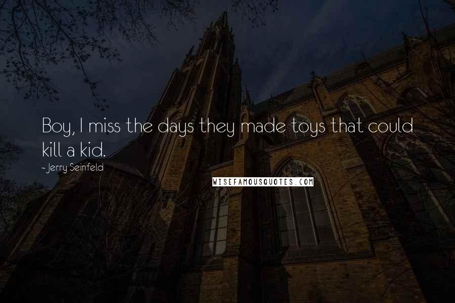 Jerry Seinfeld Quotes: Boy, I miss the days they made toys that could kill a kid.