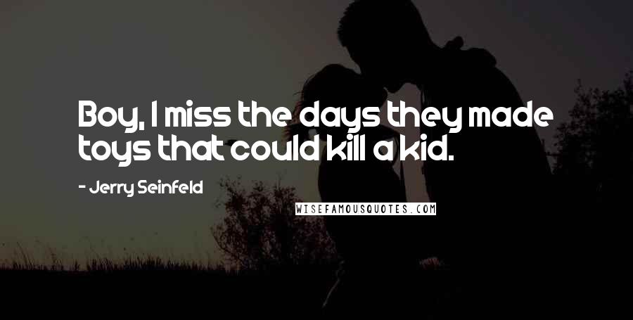 Jerry Seinfeld Quotes: Boy, I miss the days they made toys that could kill a kid.