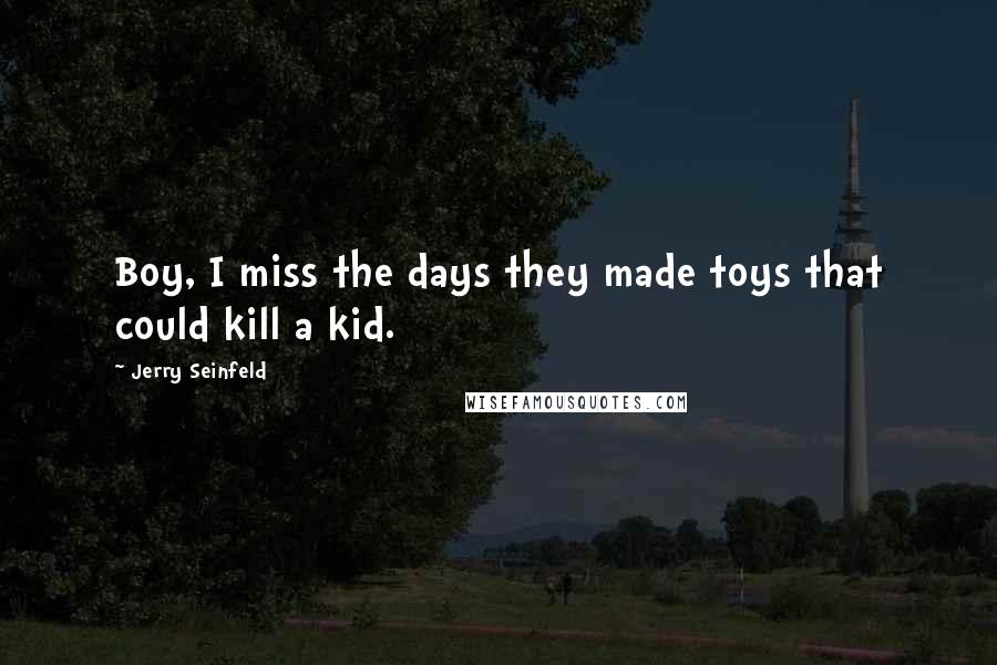 Jerry Seinfeld Quotes: Boy, I miss the days they made toys that could kill a kid.