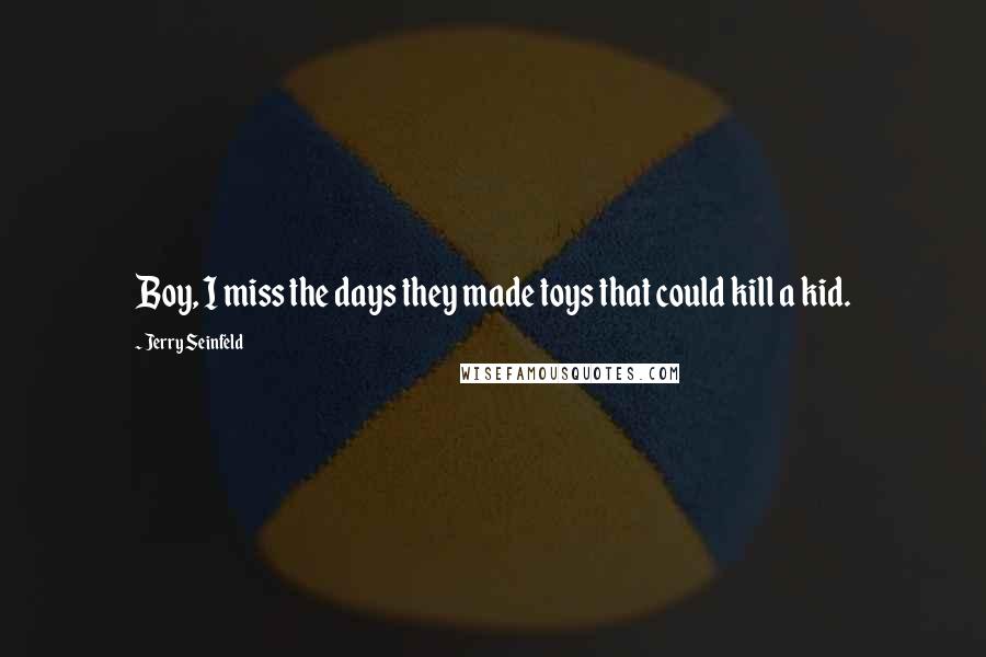 Jerry Seinfeld Quotes: Boy, I miss the days they made toys that could kill a kid.