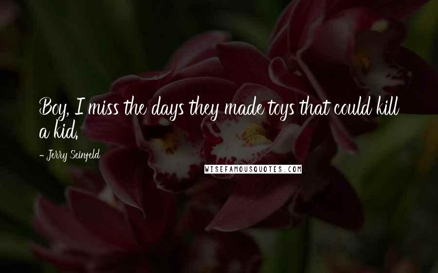 Jerry Seinfeld Quotes: Boy, I miss the days they made toys that could kill a kid.