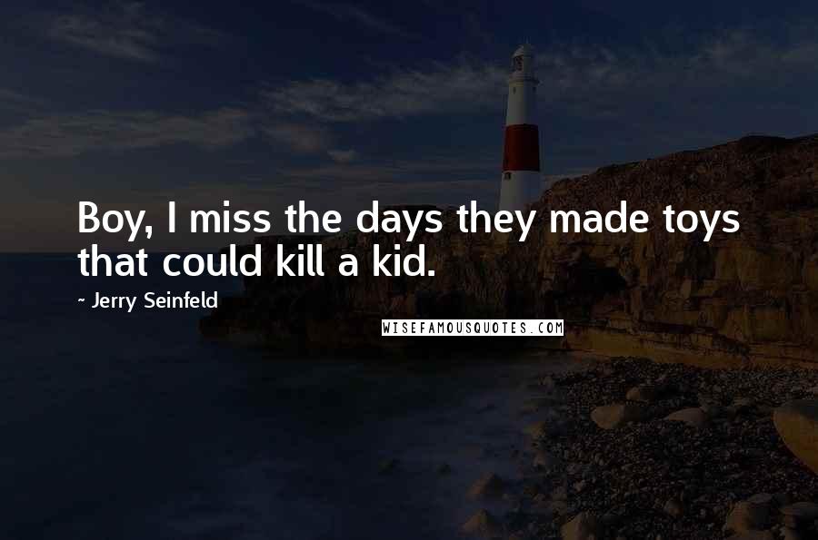 Jerry Seinfeld Quotes: Boy, I miss the days they made toys that could kill a kid.