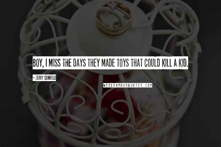 Jerry Seinfeld Quotes: Boy, I miss the days they made toys that could kill a kid.