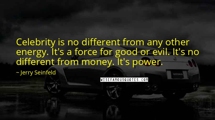 Jerry Seinfeld Quotes: Celebrity is no different from any other energy. It's a force for good or evil. It's no different from money. It's power.