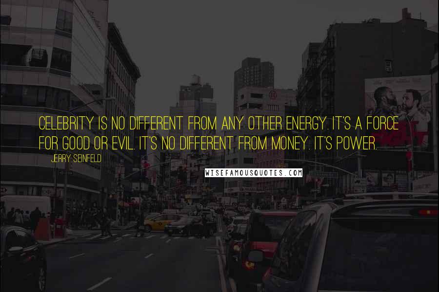 Jerry Seinfeld Quotes: Celebrity is no different from any other energy. It's a force for good or evil. It's no different from money. It's power.