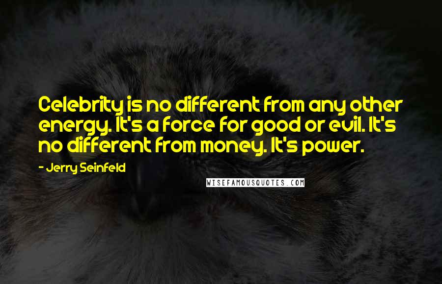 Jerry Seinfeld Quotes: Celebrity is no different from any other energy. It's a force for good or evil. It's no different from money. It's power.