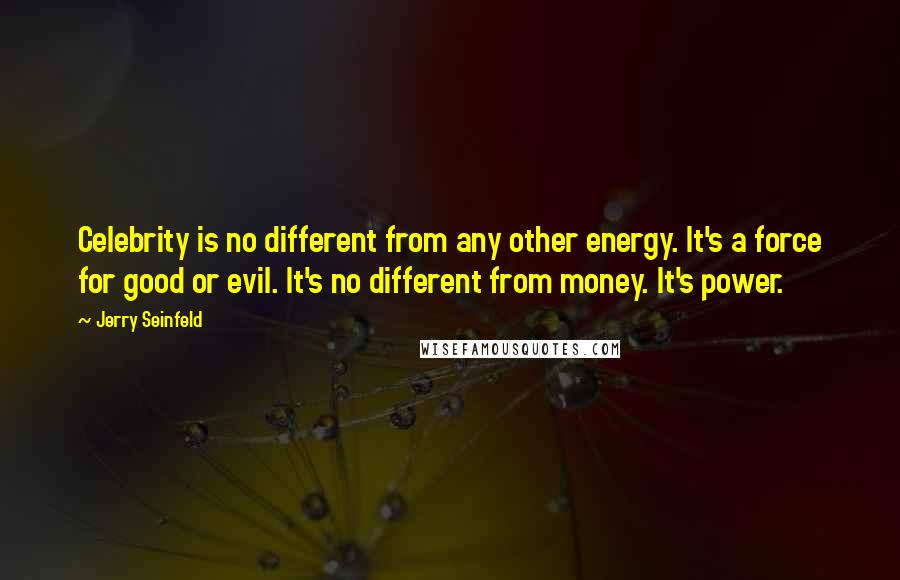 Jerry Seinfeld Quotes: Celebrity is no different from any other energy. It's a force for good or evil. It's no different from money. It's power.