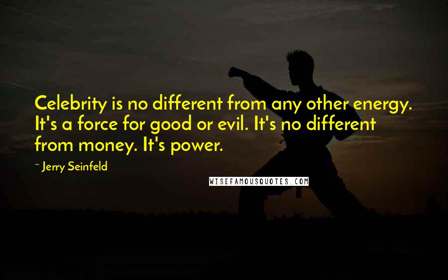Jerry Seinfeld Quotes: Celebrity is no different from any other energy. It's a force for good or evil. It's no different from money. It's power.
