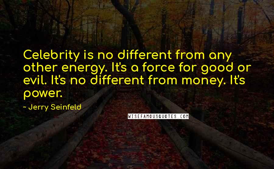 Jerry Seinfeld Quotes: Celebrity is no different from any other energy. It's a force for good or evil. It's no different from money. It's power.