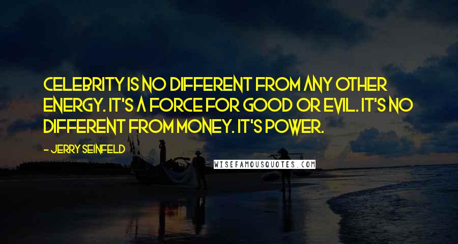 Jerry Seinfeld Quotes: Celebrity is no different from any other energy. It's a force for good or evil. It's no different from money. It's power.